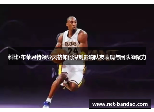 科比·布莱恩特领导风格如何深刻影响队友表现与团队凝聚力