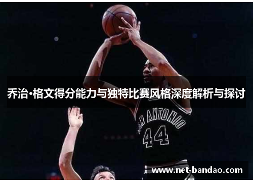 乔治·格文得分能力与独特比赛风格深度解析与探讨