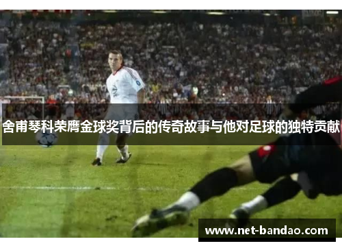 舍甫琴科荣膺金球奖背后的传奇故事与他对足球的独特贡献