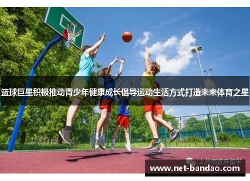 篮球巨星积极推动青少年健康成长倡导运动生活方式打造未来体育之星