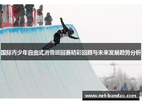 国际青少年自由式滑雪巡回赛精彩回顾与未来发展趋势分析