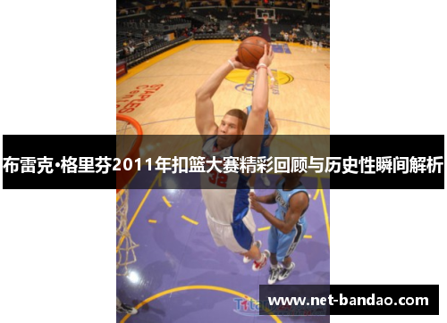 布雷克·格里芬2011年扣篮大赛精彩回顾与历史性瞬间解析