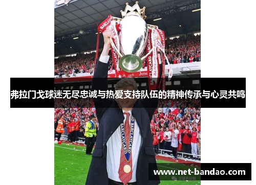 弗拉门戈球迷无尽忠诚与热爱支持队伍的精神传承与心灵共鸣
