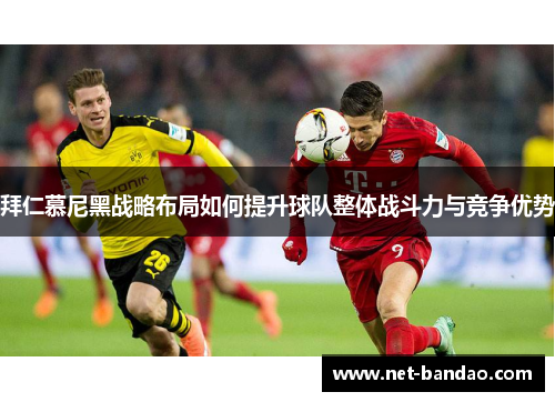 拜仁慕尼黑战略布局如何提升球队整体战斗力与竞争优势