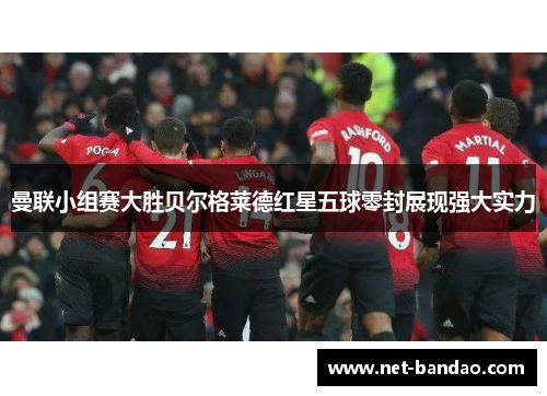 曼联小组赛大胜贝尔格莱德红星五球零封展现强大实力