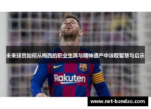 未来球员如何从梅西的职业生涯与精神遗产中汲取智慧与启示
