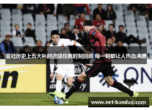 亚冠历史上五大补时进球经典时刻回顾 每一刻都让人热血沸腾