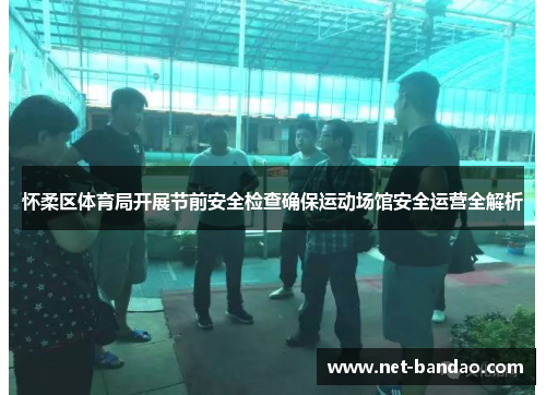 怀柔区体育局开展节前安全检查确保运动场馆安全运营全解析
