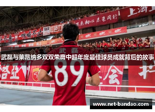 武磊与莱昂纳多双双荣膺中超年度最佳球员成就背后的故事