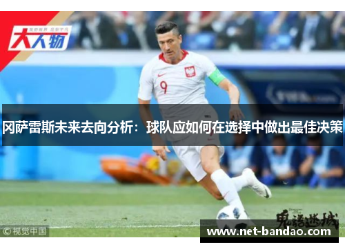冈萨雷斯未来去向分析：球队应如何在选择中做出最佳决策