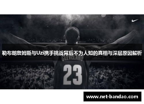 勒布朗詹姆斯与Uzi携手挑战背后不为人知的真相与深层原因解析