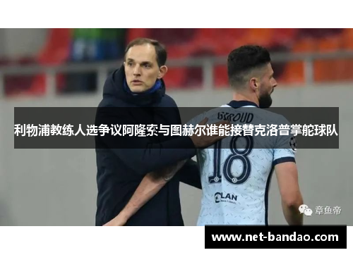 利物浦教练人选争议阿隆索与图赫尔谁能接替克洛普掌舵球队