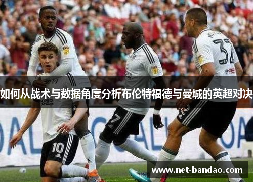 如何从战术与数据角度分析布伦特福德与曼城的英超对决