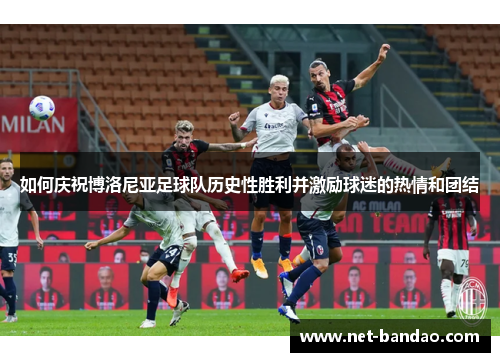 如何庆祝博洛尼亚足球队历史性胜利并激励球迷的热情和团结