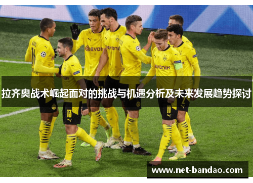 拉齐奥战术崛起面对的挑战与机遇分析及未来发展趋势探讨