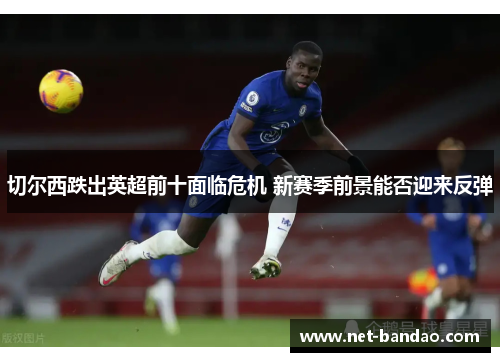 切尔西跌出英超前十面临危机 新赛季前景能否迎来反弹