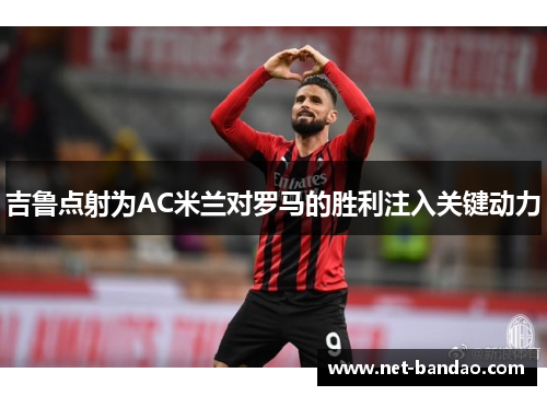 吉鲁点射为AC米兰对罗马的胜利注入关键动力