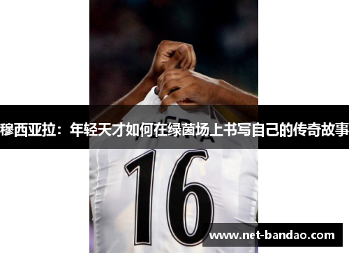 穆西亚拉：年轻天才如何在绿茵场上书写自己的传奇故事