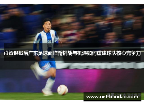 肖智退役后广东足球面临新挑战与机遇如何重建球队核心竞争力