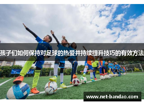 孩子们如何保持对足球的热爱并持续提升技巧的有效方法