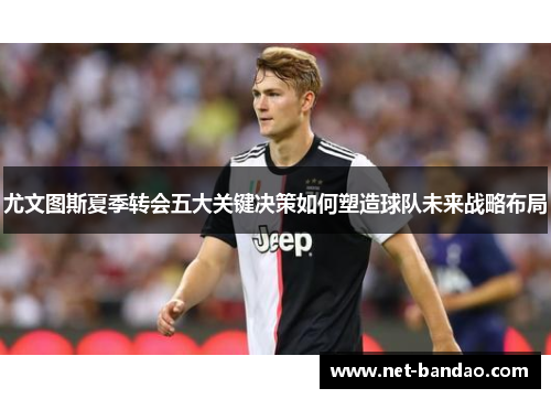 尤文图斯夏季转会五大关键决策如何塑造球队未来战略布局