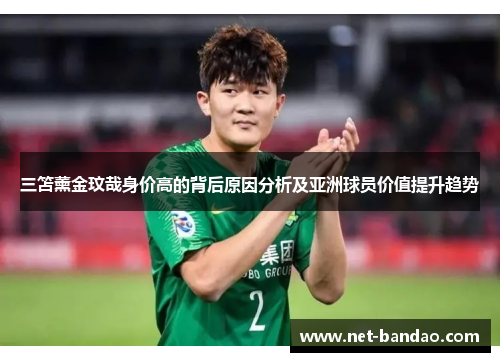 三笘薰金玟哉身价高的背后原因分析及亚洲球员价值提升趋势