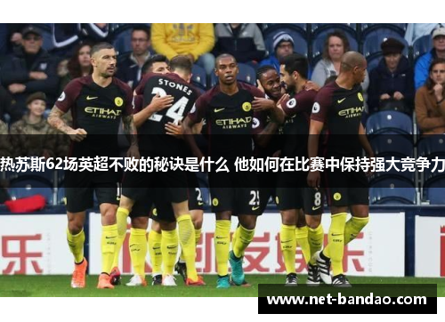 热苏斯62场英超不败的秘诀是什么 他如何在比赛中保持强大竞争力