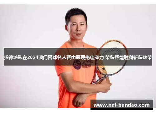 张德培队在2024澳门网球名人赛中展现绝佳实力 荣获辉煌胜利斩获殊荣