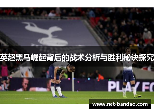 英超黑马崛起背后的战术分析与胜利秘诀探究