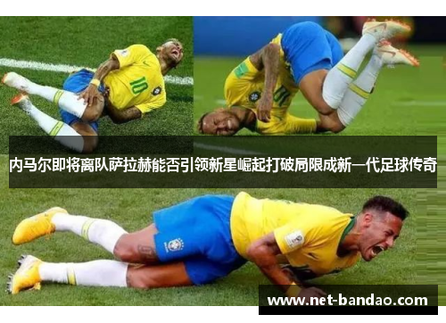 内马尔即将离队萨拉赫能否引领新星崛起打破局限成新一代足球传奇