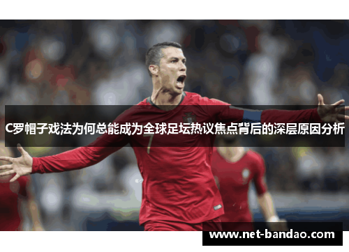 C罗帽子戏法为何总能成为全球足坛热议焦点背后的深层原因分析