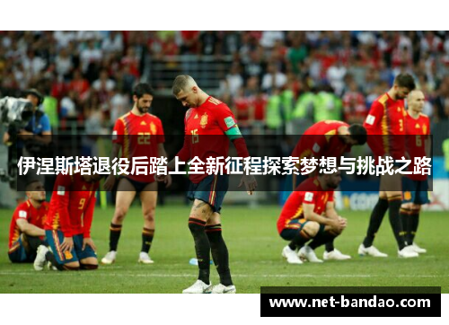 伊涅斯塔退役后踏上全新征程探索梦想与挑战之路