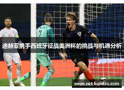 迪赫亚携手西班牙征战美洲杯的挑战与机遇分析